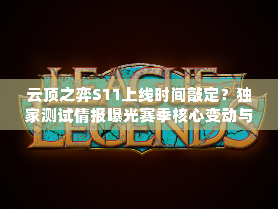 云顶之弈S11上线时间敲定？独家测试情报曝光赛季核心变动与上分攻略！
