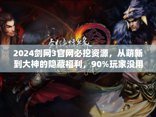 2024剑网3官网必挖资源，从萌新到大神的隐藏福利，90%玩家没用到