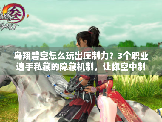 鸟翔碧空怎么玩出压制力？3个职业选手私藏的隐藏机制，让你空中制霸全场！