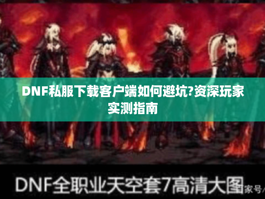DNF私服下载客户端如何避坑?资深玩家实测指南