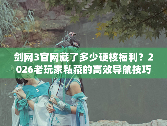 剑网3官网藏了多少硬核福利？2026老玩家私藏的高效导航技巧