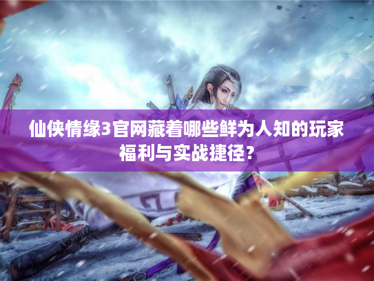 仙侠情缘3官网藏着哪些鲜为人知的玩家福利与实战捷径？