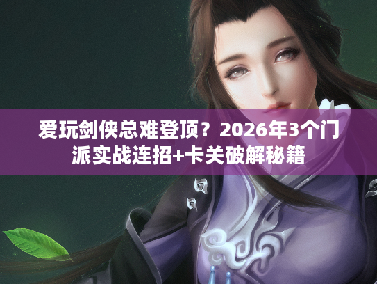 爱玩剑侠总难登顶？2026年3个门派实战连招+卡关破解秘籍