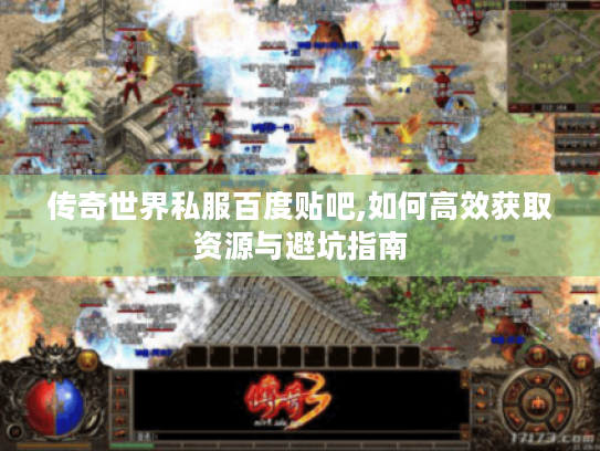 传奇世界私服百度贴吧,如何高效获取资源与避坑指南