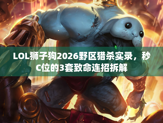 LOL狮子狗2026野区猎杀实录，秒C位的3套致命连招拆解