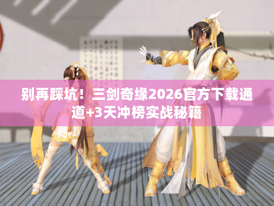别再踩坑！三剑奇缘2026官方下载通道+3天冲榜实战秘籍