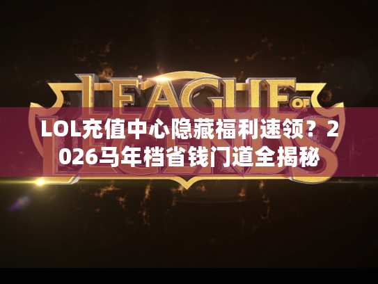 LOL充值中心隐藏福利速领？2026马年档省钱门道全揭秘