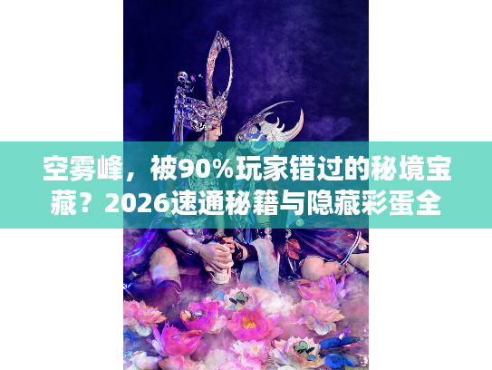 空雾峰，被90%玩家错过的秘境宝藏？2026速通秘籍与隐藏彩蛋全解析