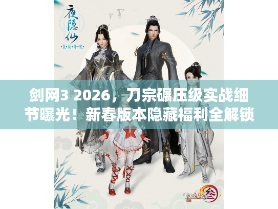 剑网3 2026，刀宗碾压级实战细节曝光！新春版本隐藏福利全解锁