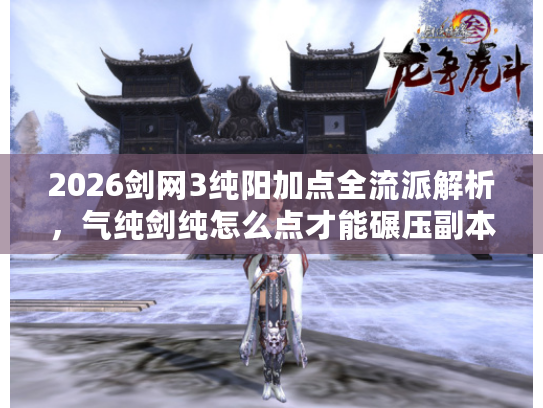 2026剑网3纯阳加点全流派解析，气纯剑纯怎么点才能碾压副本与竞技场？
