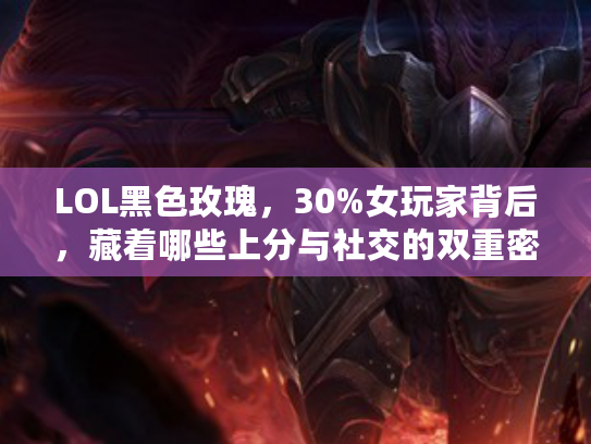 LOL黑色玫瑰，30%女玩家背后，藏着哪些上分与社交的双重密码？