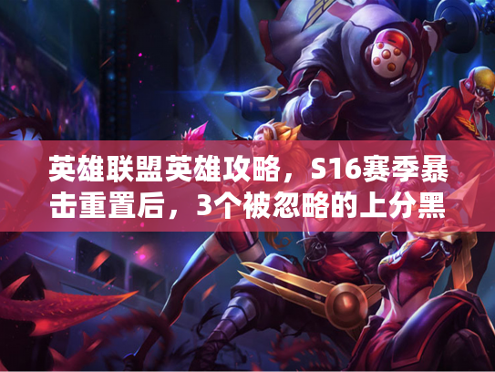 英雄联盟英雄攻略，S16赛季暴击重置后，3个被忽略的上分黑科技英雄