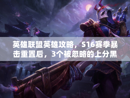 英雄联盟英雄攻略，S16赛季暴击重置后，3个被忽略的上分黑科技英雄
