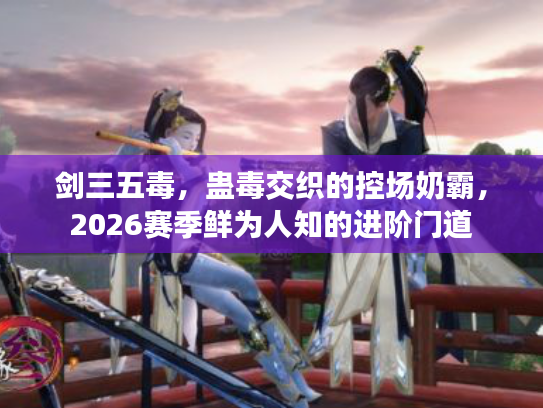 剑三五毒，蛊毒交织的控场奶霸，2026赛季鲜为人知的进阶门道