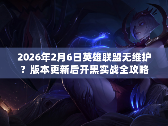 2026年2月6日英雄联盟无维护？版本更新后开黑实战全攻略