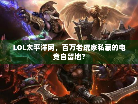 LOL太平洋网，百万老玩家私藏的电竞自留地？