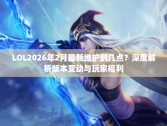 LOL2026年2月最新维护到几点？深度解析版本变动与玩家福利