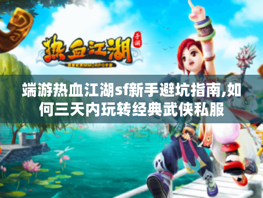 端游热血江湖sf新手避坑指南,如何三天内玩转经典武侠私服