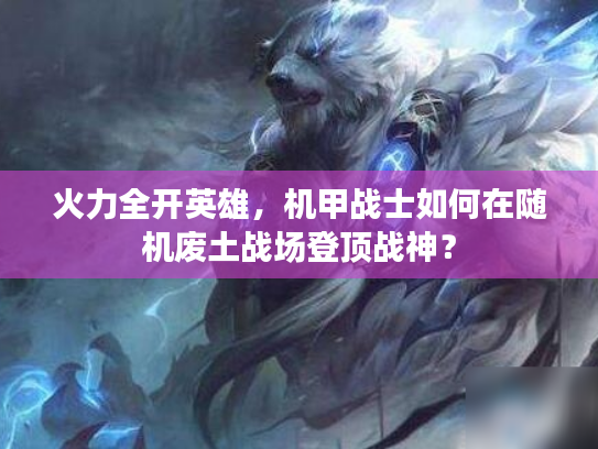 火力全开英雄，机甲战士如何在随机废土战场登顶战神？