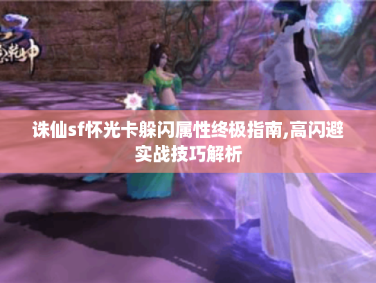 诛仙sf怀光卡躲闪属性终极指南,高闪避实战技巧解析
