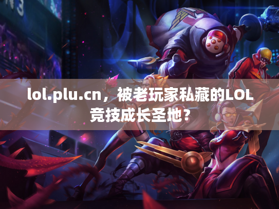 lol.plu.cn，被老玩家私藏的LOL竞技成长圣地？