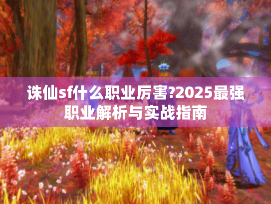 诛仙sf什么职业厉害?2025最强职业解析与实战指南