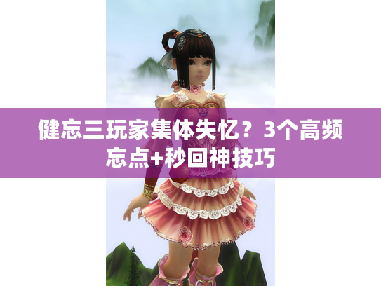 健忘三玩家集体失忆？3个高频忘点+秒回神技巧