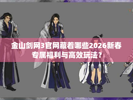 金山剑网3官网藏着哪些2026新春专属福利与高效玩法？