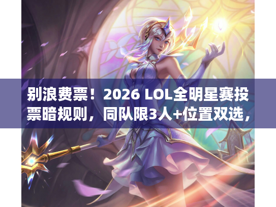 别浪费票！2026 LOL全明星赛投票暗规则，同队限3人+位置双选，锁票攻略来了