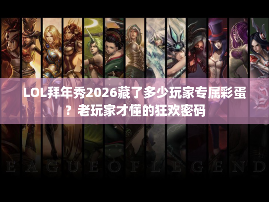LOL拜年秀2026藏了多少玩家专属彩蛋？老玩家才懂的狂欢密码