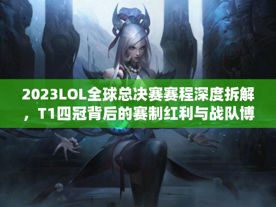 2023LOL全球总决赛赛程深度拆解，T1四冠背后的赛制红利与战队博弈