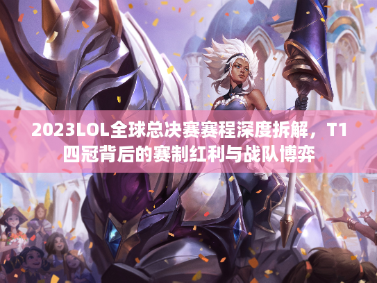 2023LOL全球总决赛赛程深度拆解，T1四冠背后的赛制红利与战队博弈