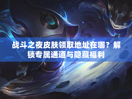 战斗之夜皮肤领取地址在哪？解锁专属通道与隐藏福利
