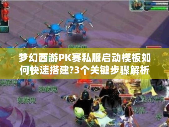 梦幻西游PK赛私服启动模板如何快速搭建?3个关键步骤解析