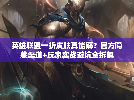 英雄联盟一折皮肤真能薅？官方隐藏渠道+玩家实战避坑全拆解