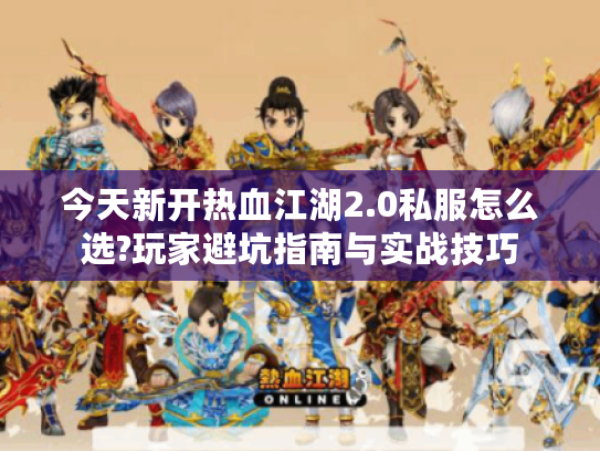 今天新开热血江湖2.0私服怎么选?玩家避坑指南与实战技巧