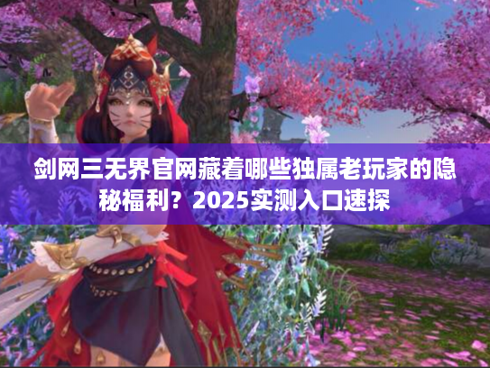 剑网三无界官网藏着哪些独属老玩家的隐秘福利？2025实测入口速探