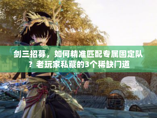 剑三招募，如何精准匹配专属固定队？老玩家私藏的3个稀缺门道