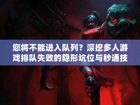 您将不能进入队列？深挖多人游戏排队失败的隐形坑位与秒通技巧