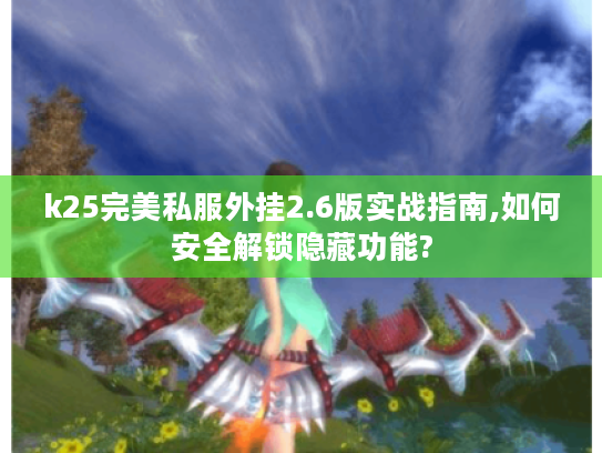 k25完美私服外挂2.6版实战指南,如何安全解锁隐藏功能?