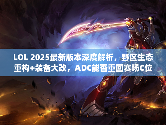 LOL 2025最新版本深度解析，野区生态重构+装备大改，ADC能否重回赛场C位？