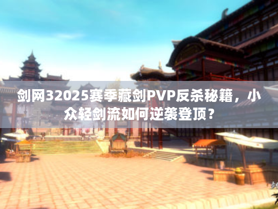 剑网32025赛季藏剑PVP反杀秘籍，小众轻剑流如何逆袭登顶？