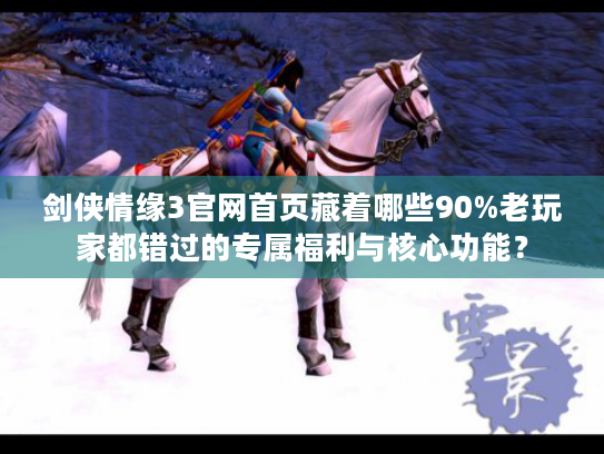 剑侠情缘3官网首页藏着哪些90%老玩家都错过的专属福利与核心功能？