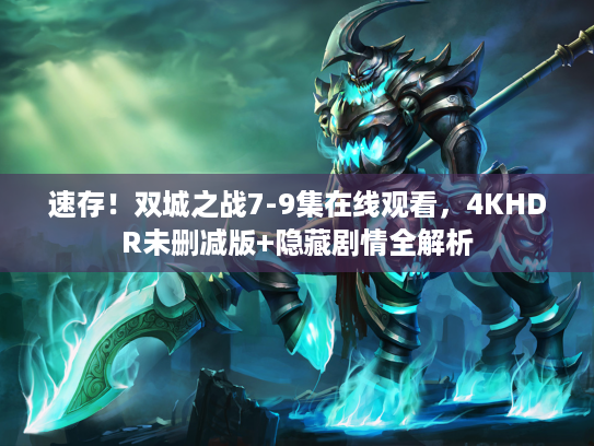 速存！双城之战7-9集在线观看，4KHDR未删减版+隐藏剧情全解析