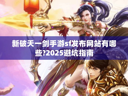 新破天一剑手游sf发布网站有哪些?2025避坑指南