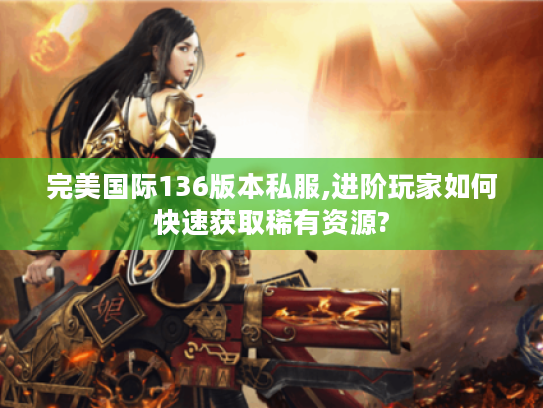 完美国际136版本私服,进阶玩家如何快速获取稀有资源?