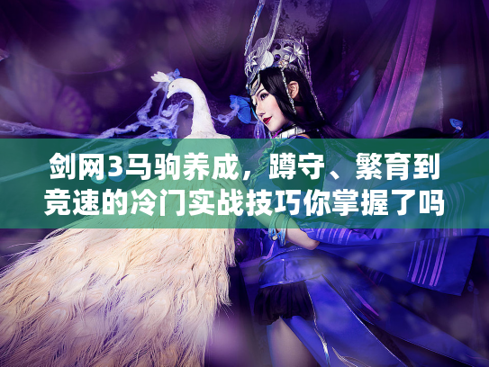 剑网3马驹养成，蹲守、繁育到竞速的冷门实战技巧你掌握了吗？