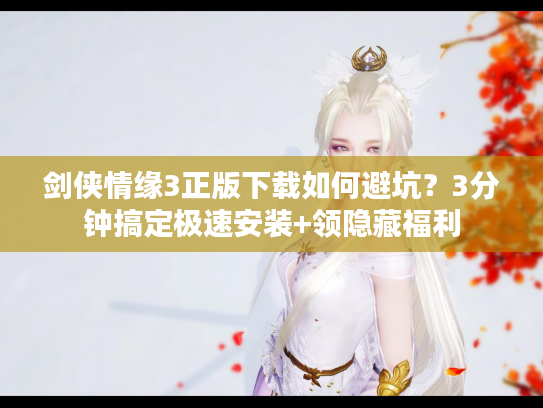 剑侠情缘3正版下载如何避坑？3分钟搞定极速安装+领隐藏福利