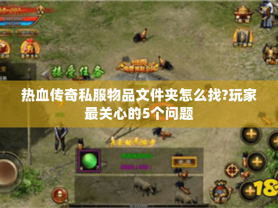 热血传奇私服物品文件夹怎么找?玩家最关心的5个问题