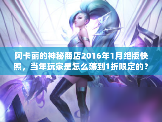 阿卡丽的神秘商店2016年1月绝版快照，当年玩家是怎么薅到1折限定的？